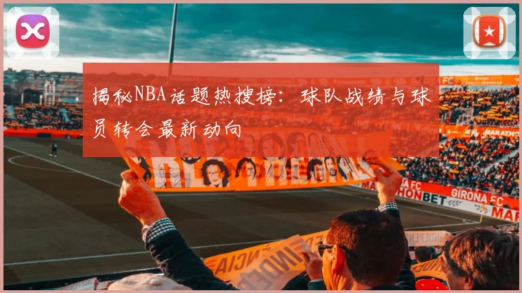 揭秘NBA话题热搜榜：球队战绩与球员转会最新动向