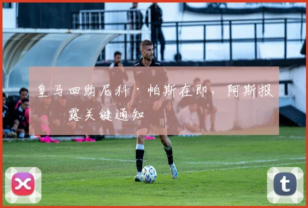 皇马回购尼科·帕斯在即，阿斯报披露关键通知