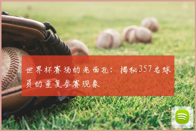世界杯赛场的老面孔：揭秘357名球员的重复参赛现象