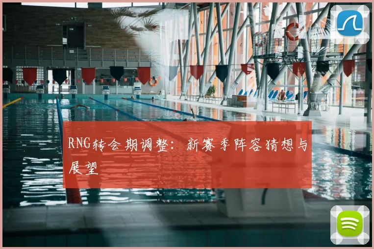 RNG转会期调整：新赛季阵容猜想与展望