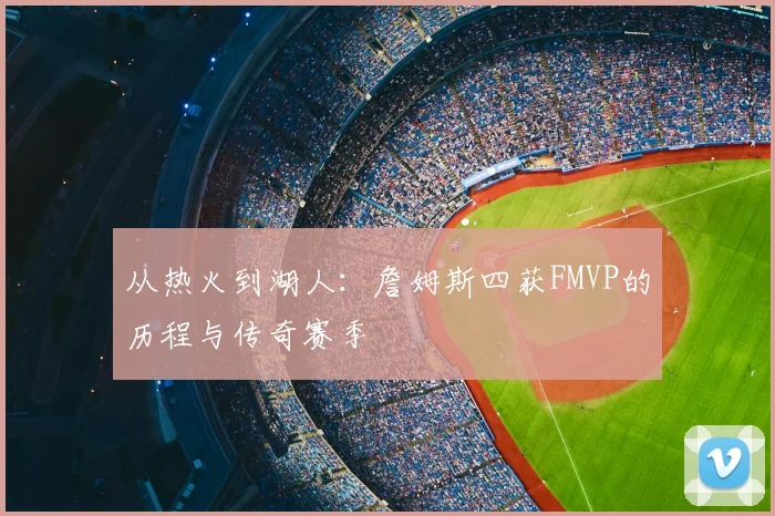 从热火到湖人：詹姆斯四获FMVP的历程与传奇赛季