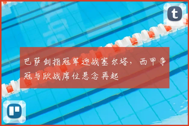 巴萨剑指冠军迎战塞尔塔，西甲争冠与欧战席位悬念再起