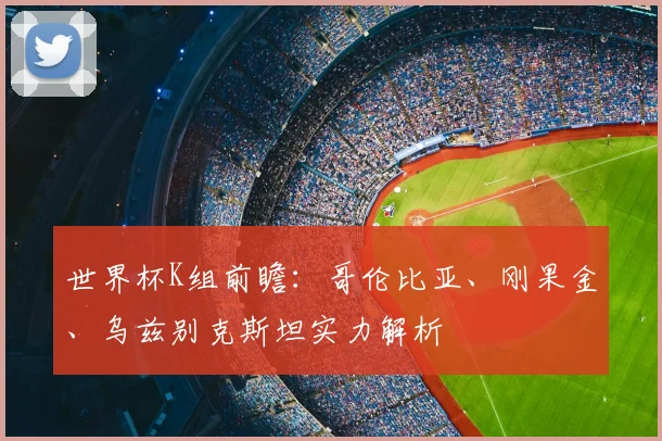 世界杯K组前瞻:哥伦比亚、刚果金、乌兹别克斯坦实力解析