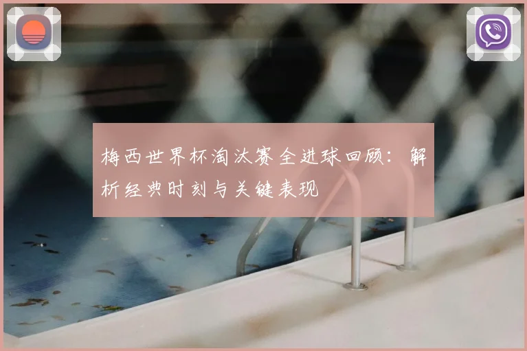 梅西世界杯淘汰赛全进球回顾：解析经典时刻与关键表现