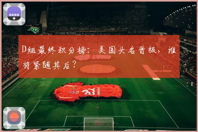 D组最终积分榜：美国头名晋级，谁将紧随其后？