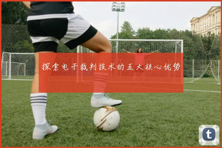 探索电子裁判技术的五大核心优势
