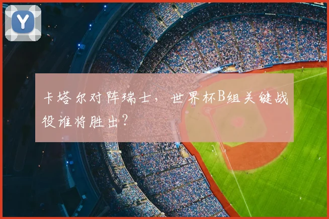 卡塔尔对阵瑞士，世界杯B组关键战役谁将胜出？