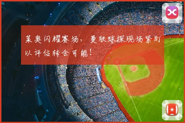 莱奥闪耀赛场,曼联球探现场紧盯以评估转会可能!