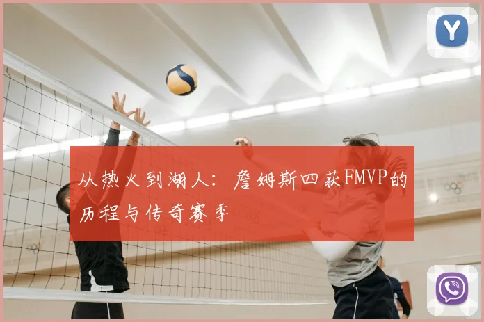 从热火到湖人:詹姆斯四获FMVP的历程与传奇赛季