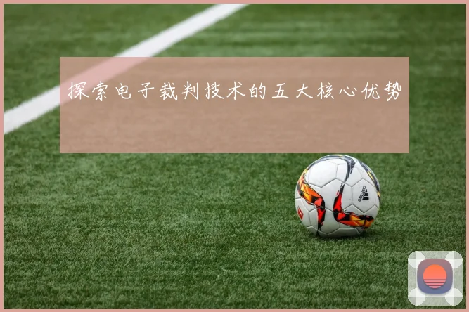 探索电子裁判技术的五大核心优势