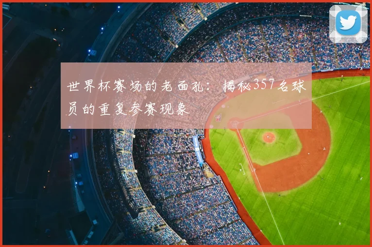 世界杯赛场的老面孔：揭秘357名球员的重复参赛现象