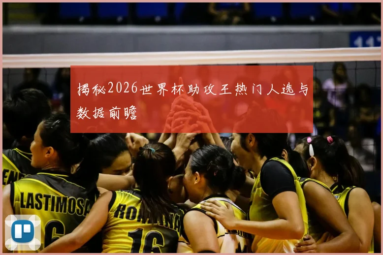 揭秘2026世界杯助攻王热门人选与数据前瞻