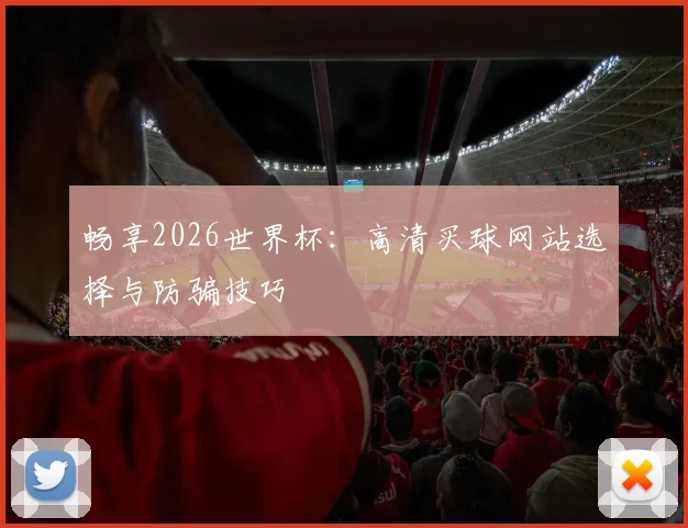 畅享2026世界杯:高清买球网站选择与防骗技巧