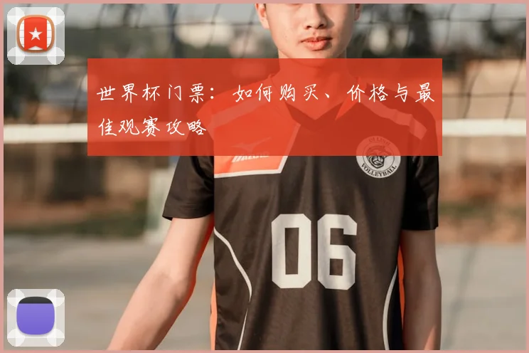 世界杯门票：如何购买、价格与最佳观赛攻略