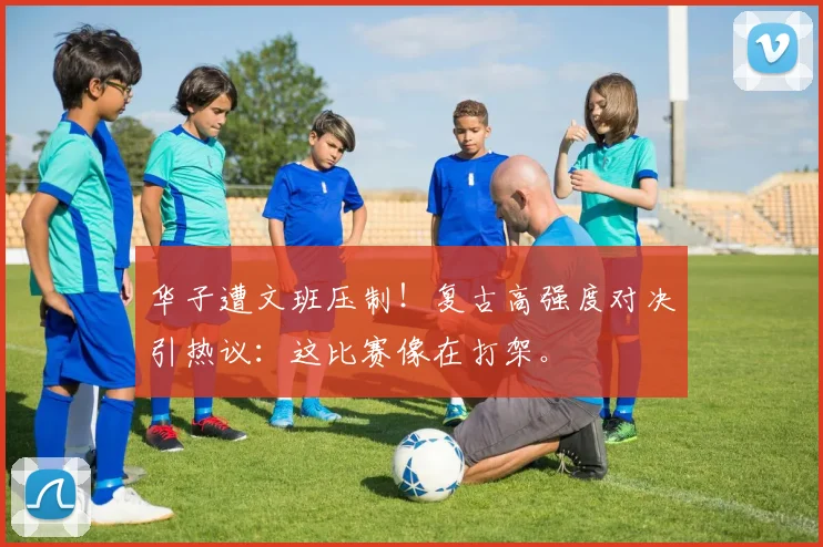 华子遭文班压制!复古高强度对决引热议:这比赛像在打架。