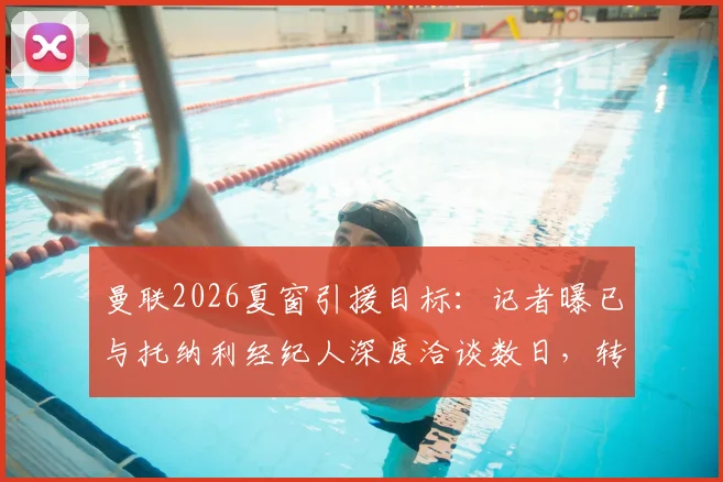 曼联2026夏窗引援目标：记者曝已与托纳利经纪人深度洽谈数日，转会费与B计划引热议