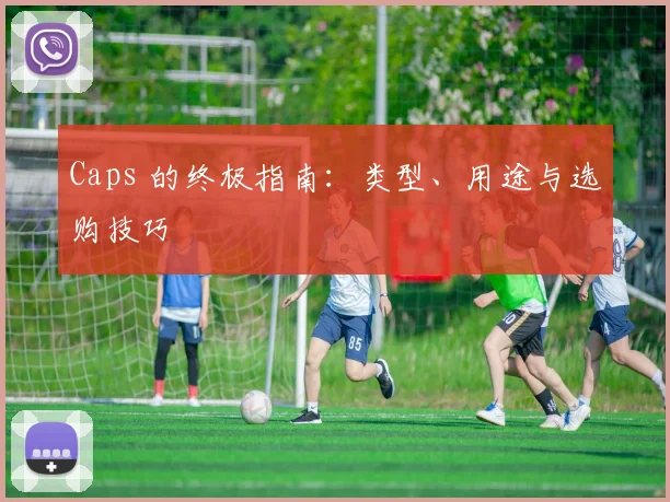 Caps 的终极指南：类型、用途与选购技巧