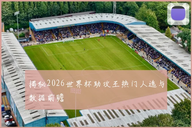 揭秘2026世界杯助攻王热门人选与数据前瞻