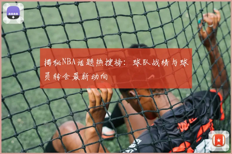揭秘NBA话题热搜榜：球队战绩与球员转会最新动向