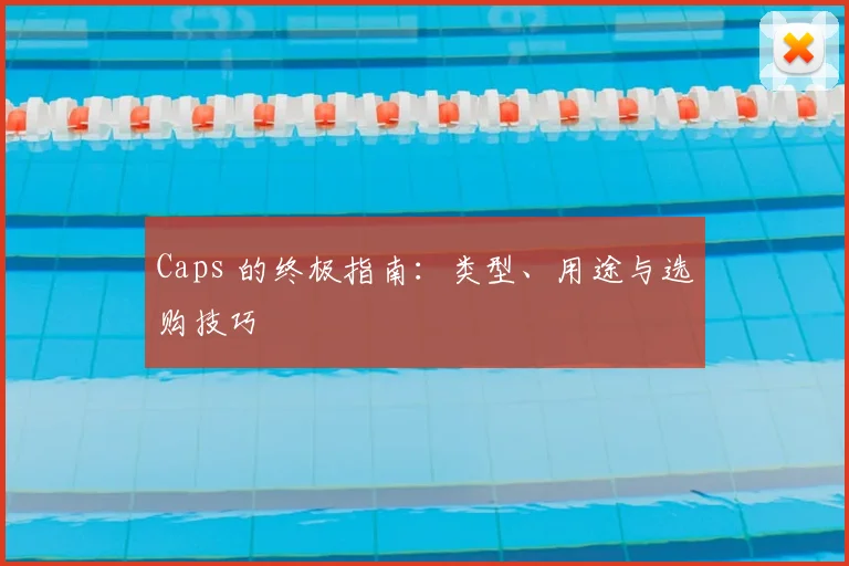 Caps 的终极指南:类型、用途与选购技巧