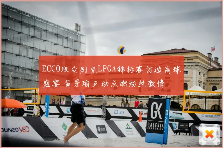 ECCO联合别克LPGA锦标赛打造高球盛宴 黄景瑜互动点燃粉丝激情