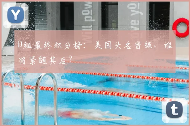 D组最终积分榜：美国头名晋级，谁将紧随其后？