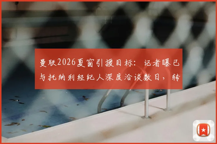 曼联2026夏窗引援目标：记者曝已与托纳利经纪人深度洽谈数日，转会费与B计划引热议