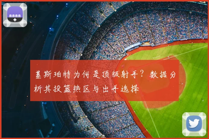 基斯珀特为何是顶级射手?数据分析其投篮热区与出手选择